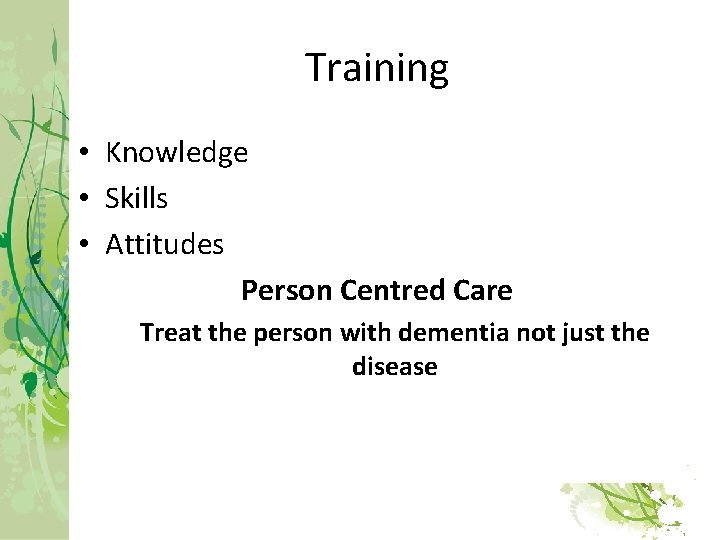 Training • Knowledge • Skills • Attitudes Person Centred Care Treat the person with