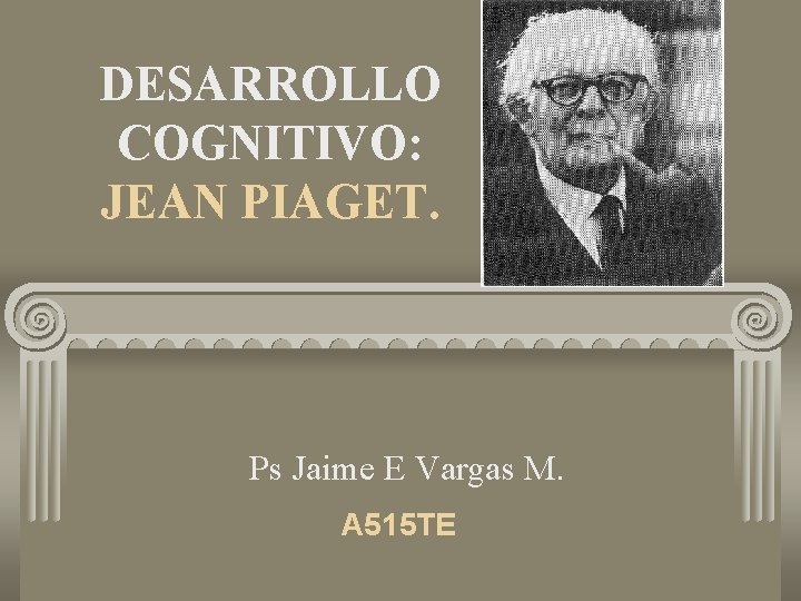 DESARROLLO COGNITIVO: JEAN PIAGET. Ps Jaime E Vargas M. A 515 TE 