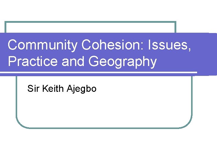 Community Cohesion: Issues, Practice and Geography Sir Keith Ajegbo 