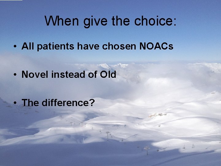 When give the choice: • All patients have chosen NOACs • Novel instead of