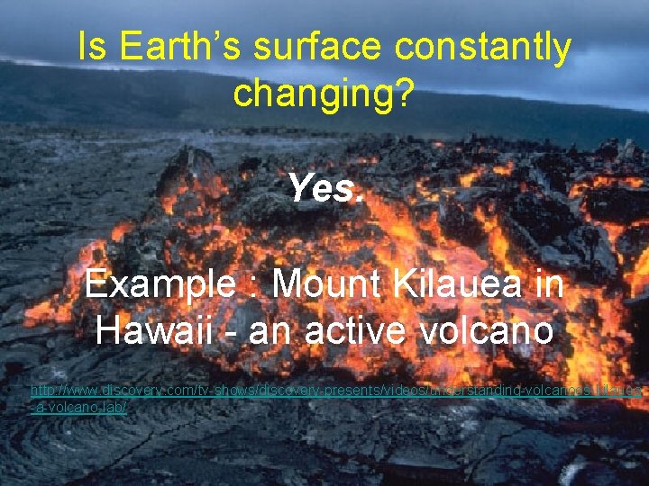 Is Earth’s surface constantly changing? Yes. Example : Mount Kilauea in Hawaii - an