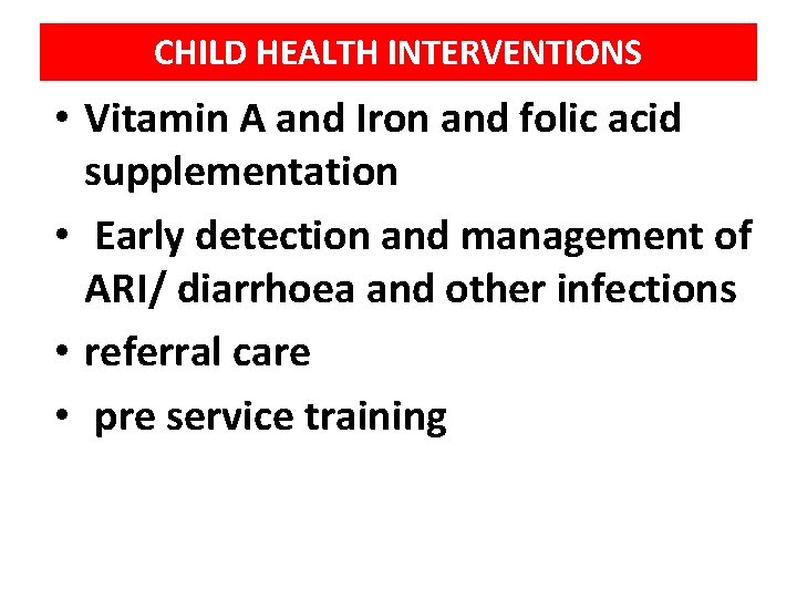 CHILD HEALTH INTERVENTIONS • Vitamin A and Iron and folic acid supplementation • Early
