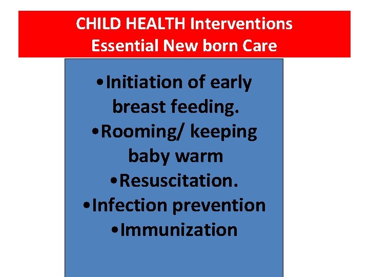 CHILD HEALTH Interventions Essential New born Care • Initiation of early breast feeding. •