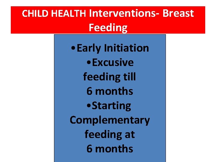 CHILD HEALTH Interventions- Breast Feeding • Early Initiation • Excusive feeding till 6 months