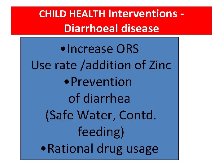 CHILD HEALTH Interventions - Diarrhoeal disease • Increase ORS Use rate /addition of Zinc