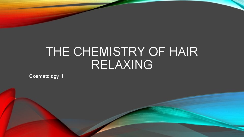 THE CHEMISTRY OF HAIR RELAXING Cosmetology II 