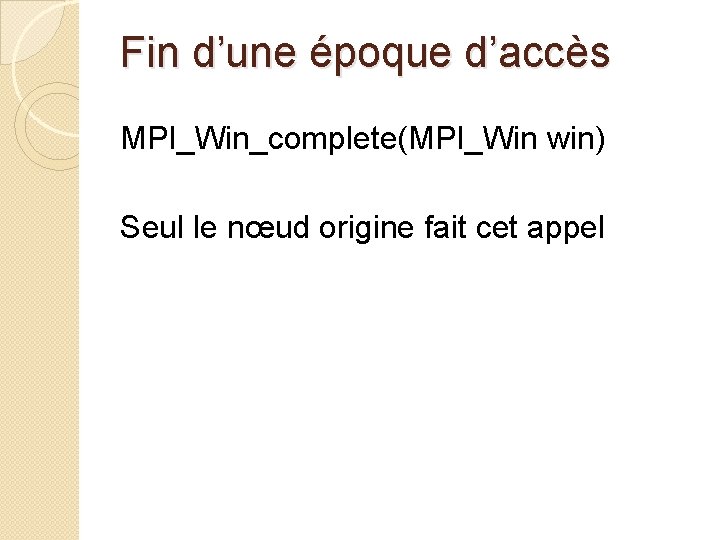 Fin d’une époque d’accès MPI_Win_complete(MPI_Win win) Seul le nœud origine fait cet appel 