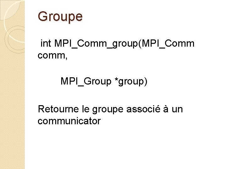 Groupe int MPI_Comm_group(MPI_Comm comm, MPI_Group *group) Retourne le groupe associé à un communicator 