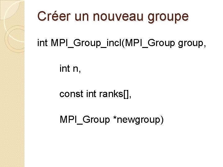 Créer un nouveau groupe int MPI_Group_incl(MPI_Group group, int n, const int ranks[], MPI_Group *newgroup)