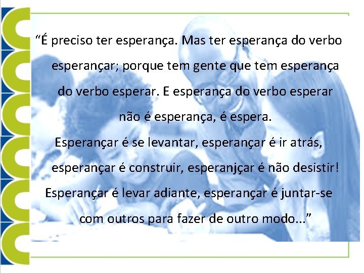 “É preciso ter esperança. Mas ter esperança do verbo esperançar; porque tem gente que