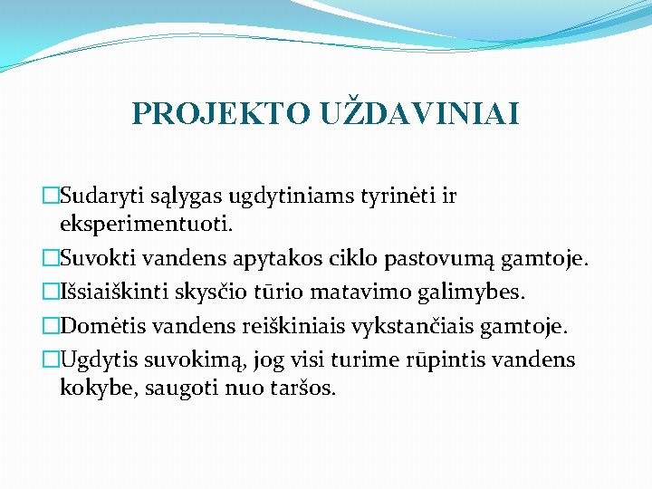 PROJEKTO UŽDAVINIAI �Sudaryti sąlygas ugdytiniams tyrinėti ir eksperimentuoti. �Suvokti vandens apytakos ciklo pastovumą gamtoje.