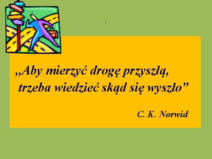 . , , Aby mierzyć drogę przyszłą, trzeba wiedzieć skąd się wyszło” C. K.