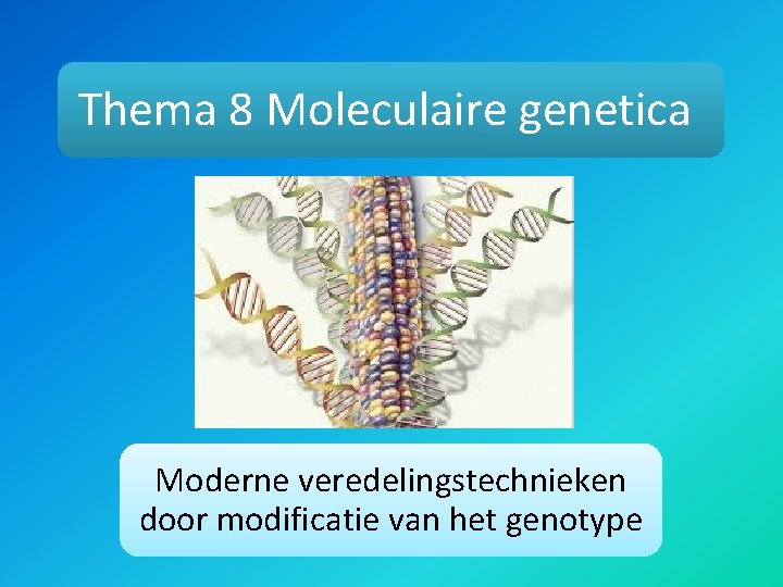 Thema 8 Moleculaire genetica Moderne veredelingstechnieken door modificatie van het genotype 