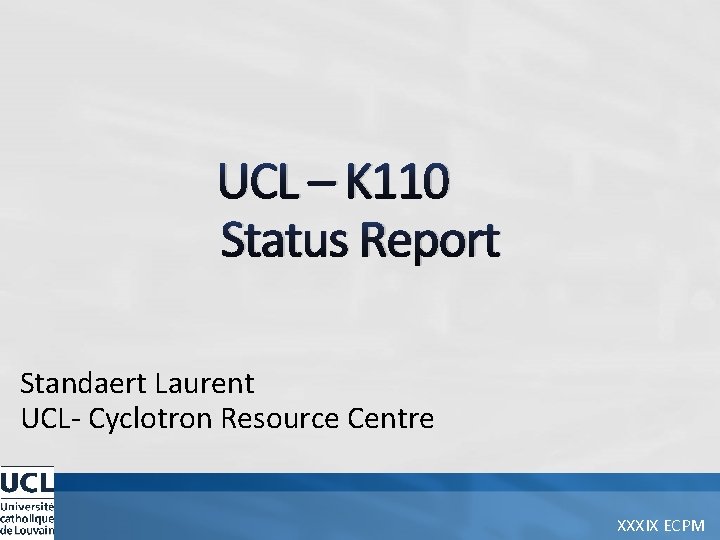 UCL – K 110 Status Report Standaert Laurent UCL- Cyclotron Resource Centre XXXIX ECPM