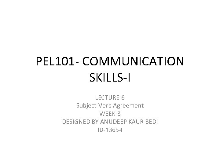 PEL 101 - COMMUNICATION SKILLS-I LECTURE-6 Subject-Verb Agreement WEEK-3 DESIGNED BY ANUDEEP KAUR BEDI