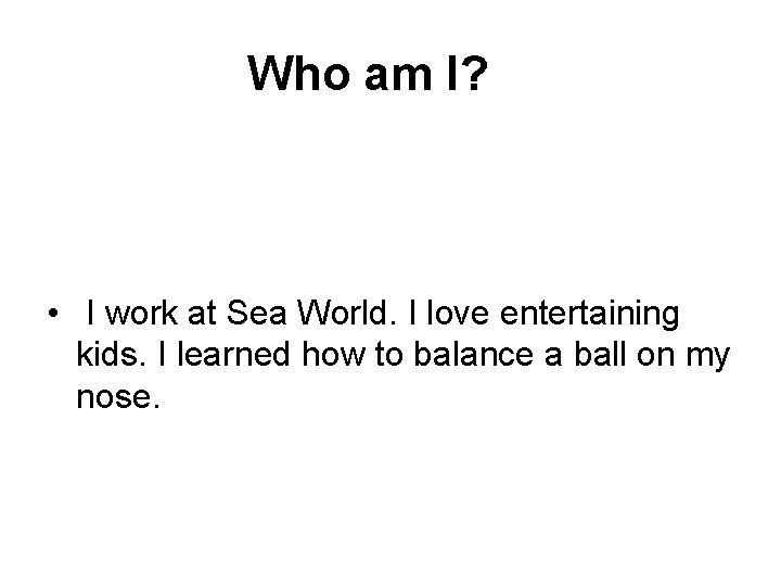  Who am I? • I work at Sea World. I love entertaining kids.