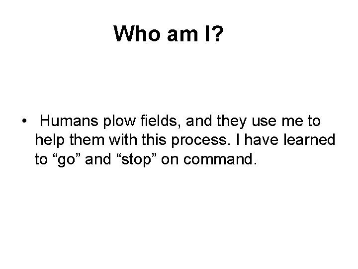  Who am I? • Humans plow fields, and they use me to help