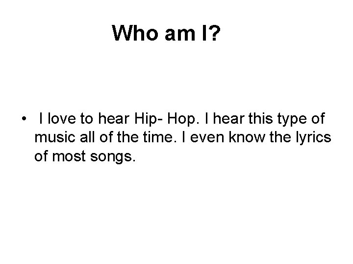  Who am I? • I love to hear Hip- Hop. I hear this