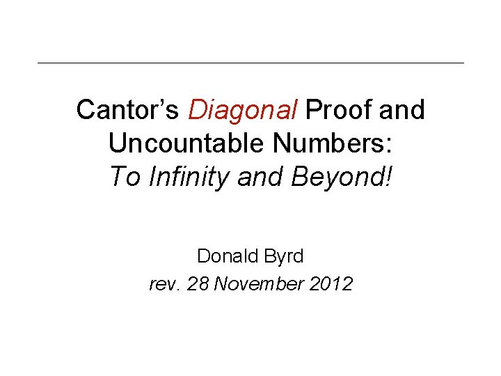 Cantor’s Diagonal Proof and Uncountable Numbers: To Infinity and Beyond! Donald Byrd rev. 28