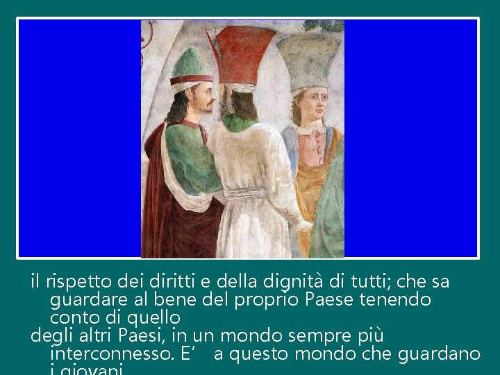 il rispetto dei diritti e della dignità di tutti; che sa guardare al bene