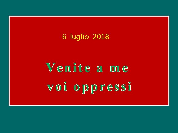 6 luglio 2018 Venite a me voi oppressi 