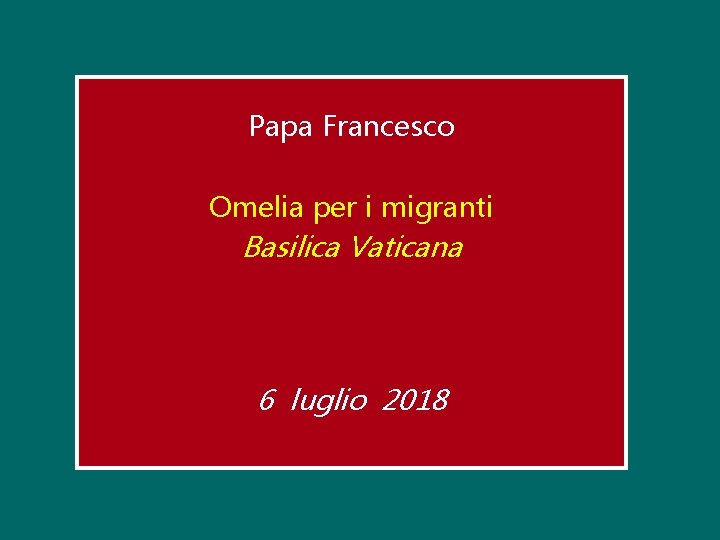 Papa Francesco Omelia per i migranti Basilica Vaticana 6 luglio 2018 