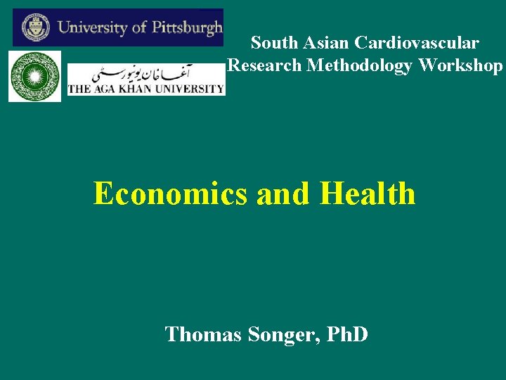 South Asian Cardiovascular Research Methodology Workshop Economics and Health Thomas Songer, Ph. D 
