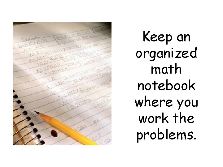 Keep an organized math notebook where you work the problems. 