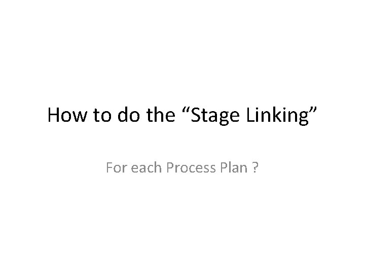 How to do the “Stage Linking” For each Process Plan ? 