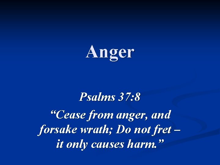 Anger Psalms 37: 8 “Cease from anger, and forsake wrath; Do not fret –