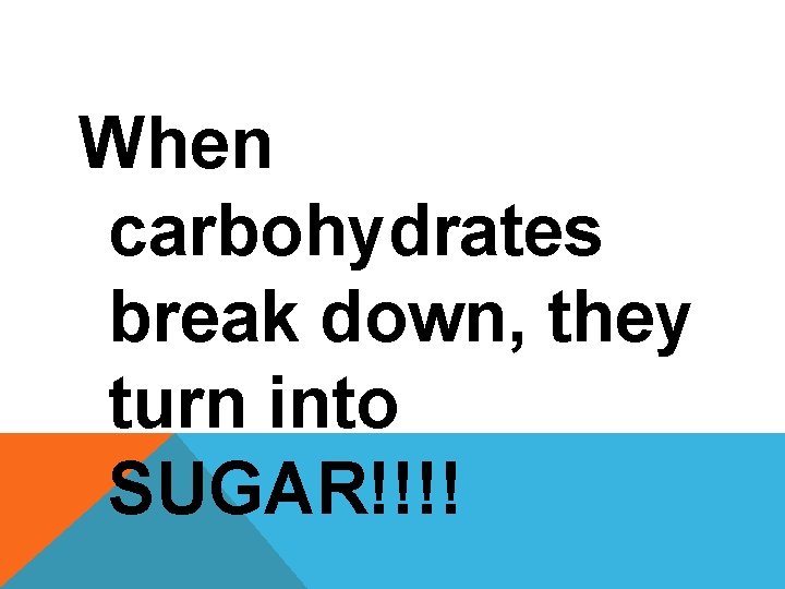 When carbohydrates break down, they turn into SUGAR!!!! 