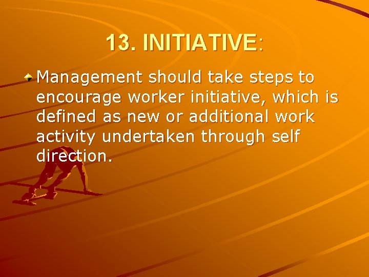 13. INITIATIVE: Management should take steps to encourage worker initiative, which is defined as