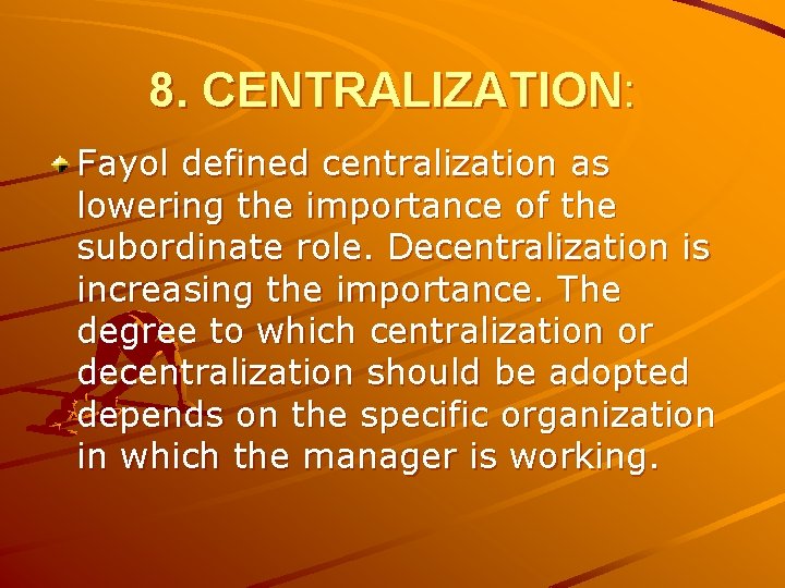 8. CENTRALIZATION: Fayol defined centralization as lowering the importance of the subordinate role. Decentralization