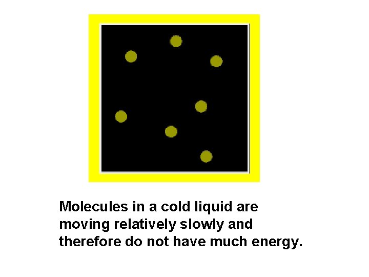 Molecules in a cold liquid are moving relatively slowly and therefore do not have