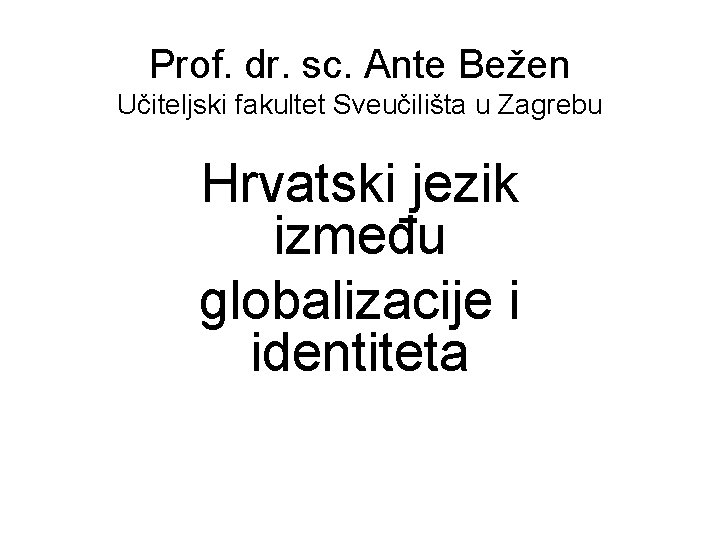 Prof. dr. sc. Ante Bežen Učiteljski fakultet Sveučilišta u Zagrebu Hrvatski jezik između globalizacije