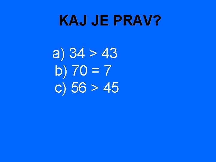  KAJ JE PRAV? a) 34 > 43 b) 70 = 7 c) 56