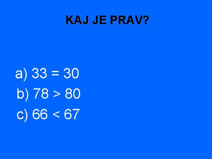 KAJ JE PRAV? a) 33 = 30 b) 78 > 80 c) 66 <