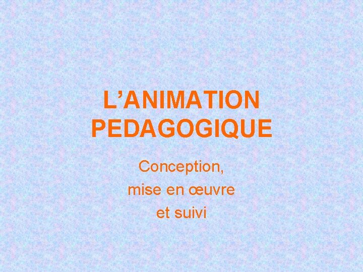 L’ANIMATION PEDAGOGIQUE Conception, mise en œuvre et suivi 