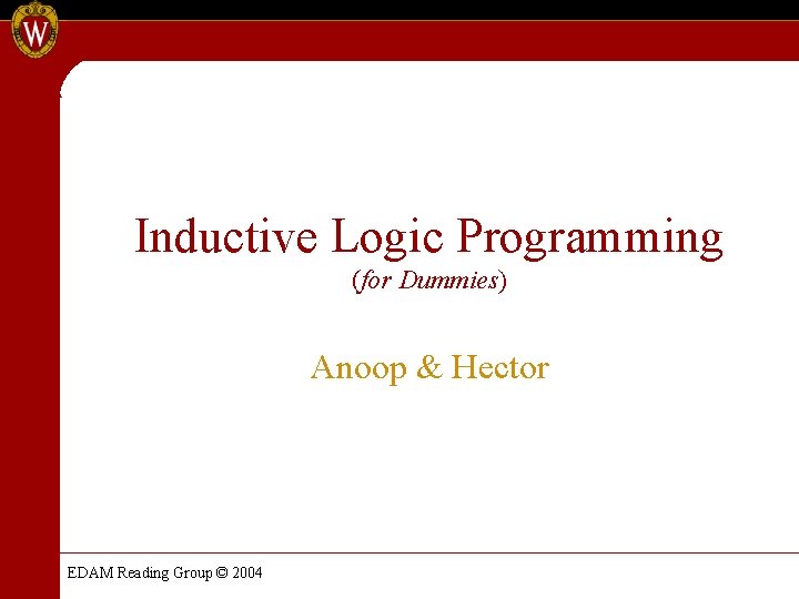 Inductive Logic Programming (for Dummies) Anoop & Hector EDAM Reading Group © 2004 Inductive Logic Programming (for Dummies) Anoop & Hector EDAM Reading Group © 2004
