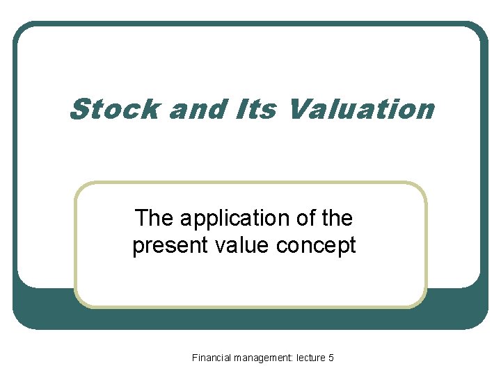 Stock and Its Valuation The application of the present value concept Financial management: lecture