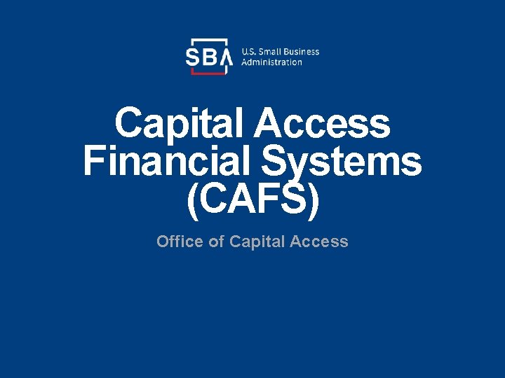 Capital Access Financial Systems (CAFS) Office of Capital Access 