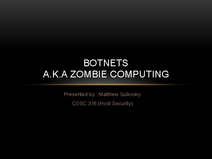 BOTNETS A. K. A ZOMBIE COMPUTING Presented by : Matthew Sulkosky COSC 316 (Host