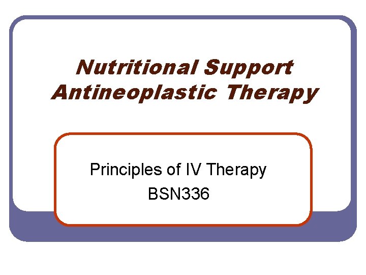 Nutritional Support Antineoplastic Therapy Principles of IV Therapy BSN 336 