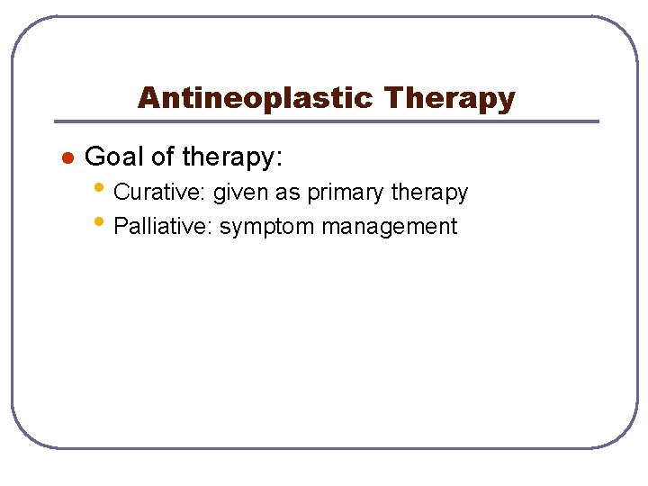 Antineoplastic Therapy l Goal of therapy: • Curative: given as primary therapy • Palliative: