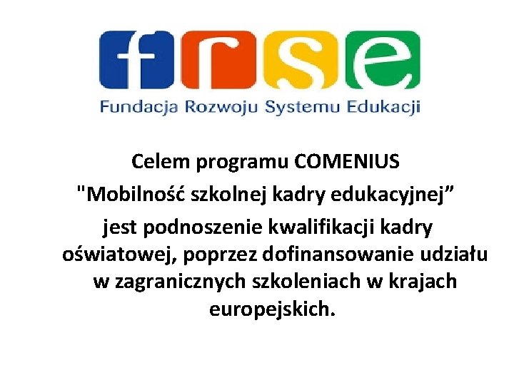 Celem programu COMENIUS "Mobilność szkolnej kadry edukacyjnej” jest podnoszenie kwalifikacji kadry oświatowej, poprzez dofinansowanie Celem programu COMENIUS "Mobilność szkolnej kadry edukacyjnej” jest podnoszenie kwalifikacji kadry oświatowej, poprzez dofinansowanie
