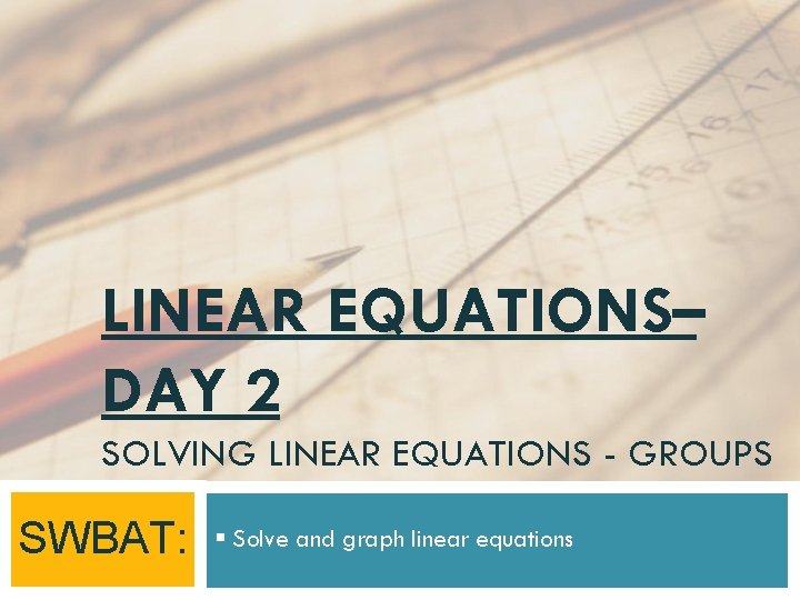 LINEAR EQUATIONS– DAY 2 SOLVING LINEAR EQUATIONS - GROUPS SWBAT: § Solve and graph