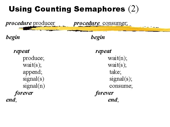Using Counting Semaphores procedure producer begin repeat produce; wait(s); append; signal(s) signal(n) forever end;