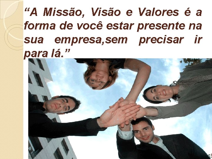 “A Missão, Visão e Valores é a forma de você estar presente na sua