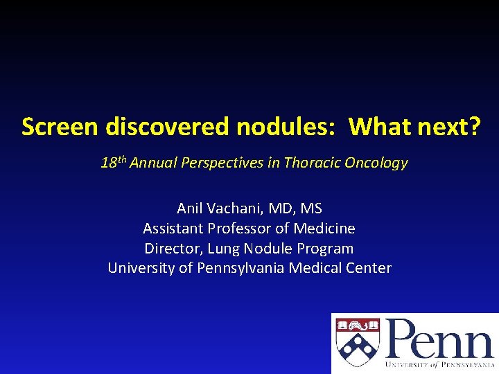 Screen discovered nodules: What next? 18 th Annual Perspectives in Thoracic Oncology Anil Vachani,
