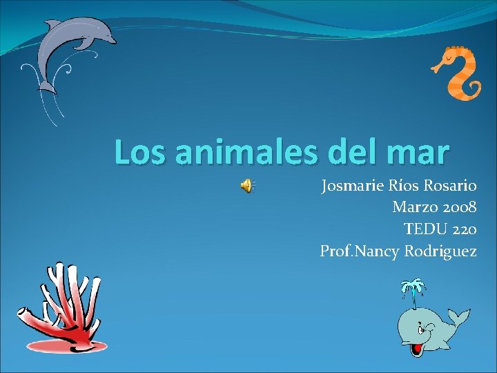 Los animales del mar Josmarie Ríos Rosario Marzo 2008 TEDU 220 Prof. Nancy Rodriguez